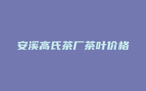 安溪高氏茶厂茶叶价格多少_http://www.chayejidi.com_茶叶价格_第1张