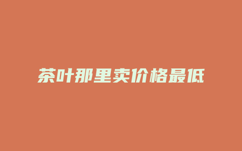 茶叶那里卖价格最低_http://www.chayejidi.com_茶叶价格_第1张