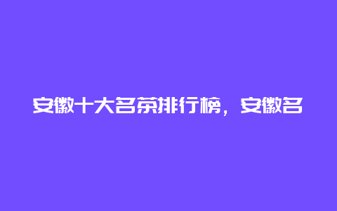 安徽十大名茶排行榜，安徽名茶有哪些品牌_http://www.chayejidi.com_茶叶知识_第1张