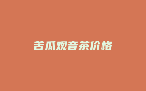 苦瓜观音茶价格_http://www.chayejidi.com_茶叶价格_第1张