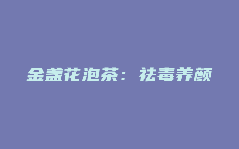 金盏花泡茶：祛毒养颜，缓解疲劳，提升免疫力_http://www.chayejidi.com_茶叶功效_第1张