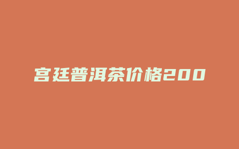 宫廷普洱茶价格多少2005年_http://www.chayejidi.com_茶叶价格_第1张