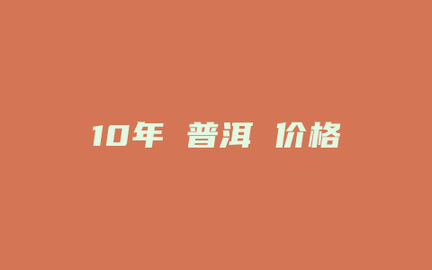 10年 普洱 价格多少_http://www.chayejidi.com_茶叶价格_第1张