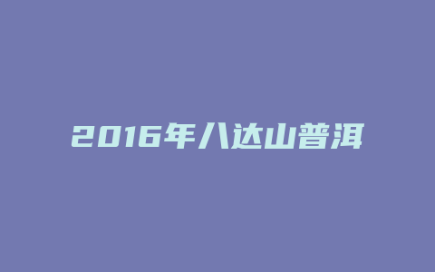 2024年八达山普洱j价格_http://www.chayejidi.com_茶叶价格_第1张