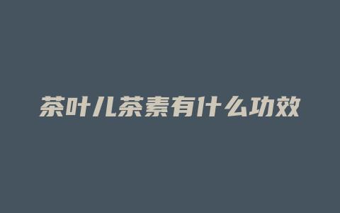 茶叶儿茶素有什么功效_http://www.chayejidi.com_茶叶功效_第1张