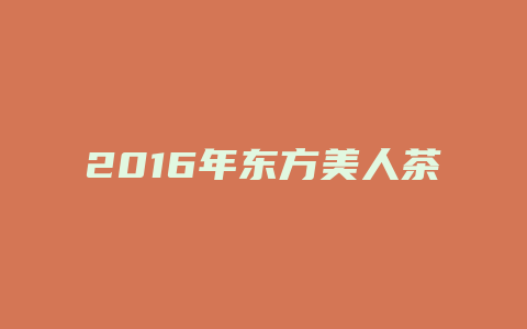 2024年东方美人茶价格多少_http://www.chayejidi.com_茶叶价格_第1张