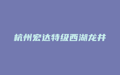 杭州宏达特级西湖龙井茶叶的价格_http://www.chayejidi.com_茶叶价格_第1张