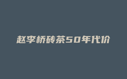 赵李桥砖茶50年代价格_http://www.chayejidi.com_茶叶价格_第1张