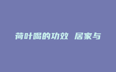 荷叶喝的功效 居家与养生_http://www.chayejidi.com_茶叶功效_第1张