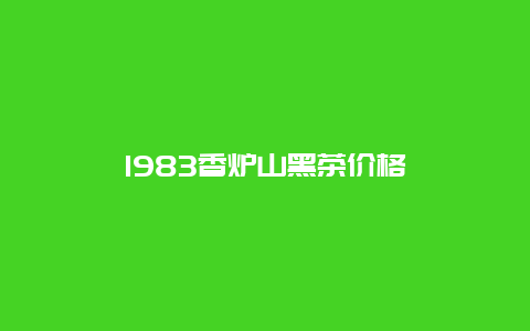 1983香炉山黑茶价格_http://www.chayejidi.com_茶叶价格_第1张