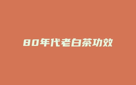 80年代老白茶功效_http://www.chayejidi.com_茶叶功效_第1张