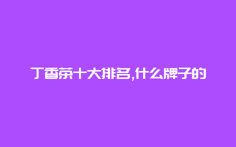 丁香茶十大排名,什么牌子的丁香茶最正宗_http://www.chayejidi.com_茶叶知识_第1张