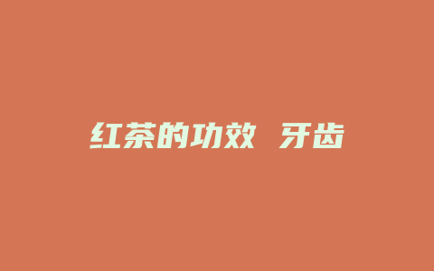 红茶的功效 牙齿_http://www.chayejidi.com_茶叶功效_第1张