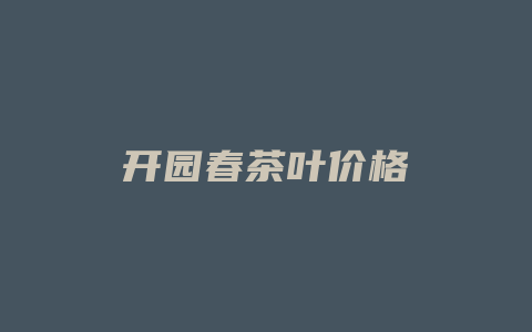 开园春茶叶价格多少_http://www.chayejidi.com_茶叶价格_第1张