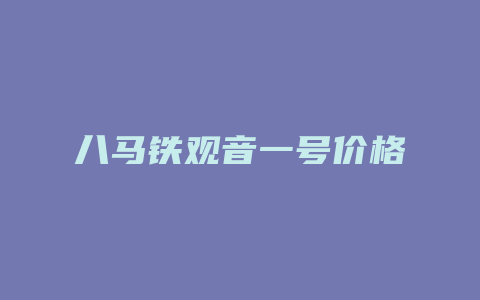 八马铁观音一号价格多少_http://www.chayejidi.com_茶叶价格_第1张