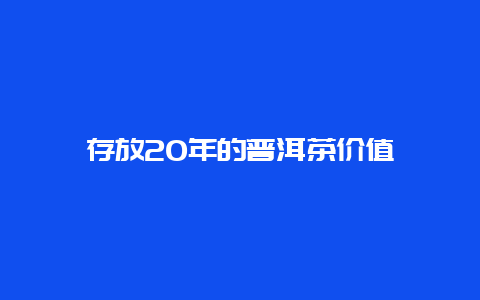 存放20年的普洱茶价值_http://www.chayejidi.com_茶叶知识_第1张