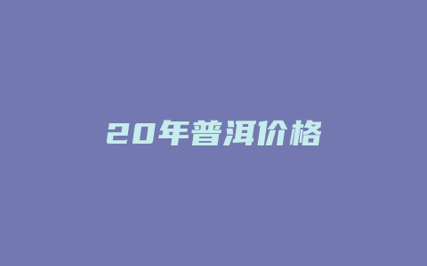 20年普洱价格_http://www.chayejidi.com_茶叶价格_第1张