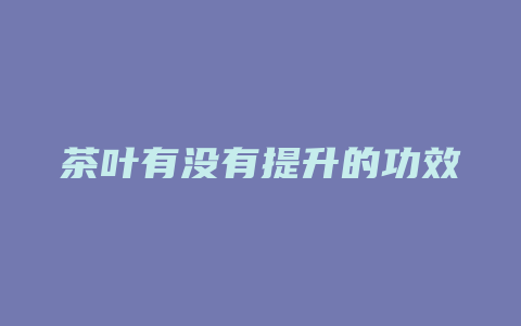 茶叶有没有提升的功效_http://www.chayejidi.com_茶叶功效_第1张