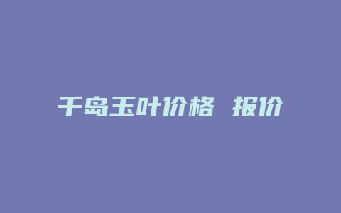 千岛玉叶价格多少 报价_http://www.chayejidi.com_茶叶价格_第1张