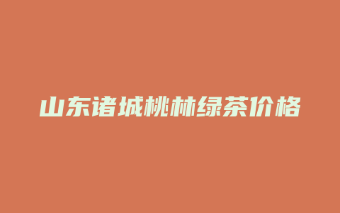 山东诸城桃林绿茶价格多少_http://www.chayejidi.com_茶叶价格_第1张