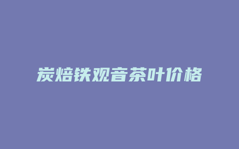 炭焙铁观音茶叶价格_http://www.chayejidi.com_茶叶价格_第1张