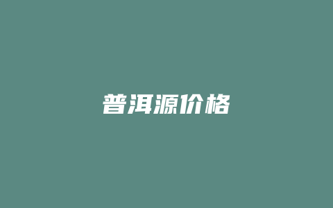 普洱源价格_http://www.chayejidi.com_茶叶价格_第1张