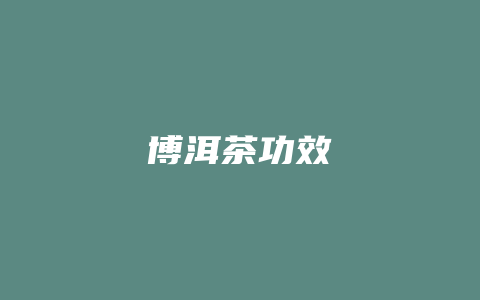 博洱茶功效_http://www.chayejidi.com_茶叶功效_第1张