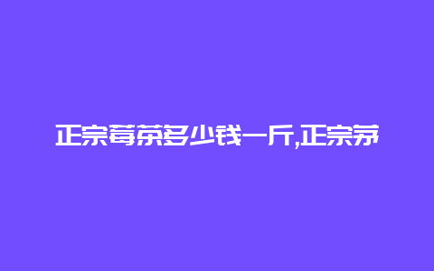 正宗莓茶多少钱一斤,正宗茅岩莓茶多少钱一斤_http://www.chayejidi.com_茶叶知识_第1张