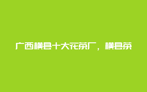 广西横县十大花茶厂，横县茶厂前十名_http://www.chayejidi.com_茶叶知识_第1张