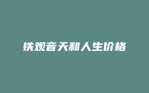 铁观音天和人生价格多少_http://www.chayejidi.com_茶叶价格_第1张