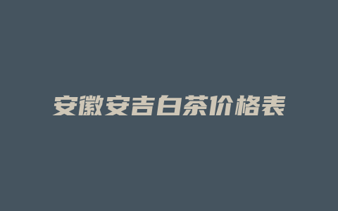 安徽安吉白茶价格表_http://www.chayejidi.com_茶叶价格_第1张