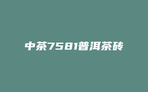 中茶7581普洱茶砖价格多少_http://www.chayejidi.com_茶叶价格_第1张