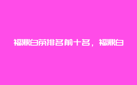 福鼎白茶排名前十名，福鼎白茶十大高端品牌排行榜_http://www.chayejidi.com_茶叶知识_第1张