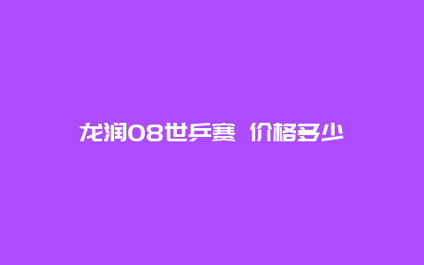 龙润08世乒赛 价格多少_http://www.chayejidi.com_茶叶价格_第1张