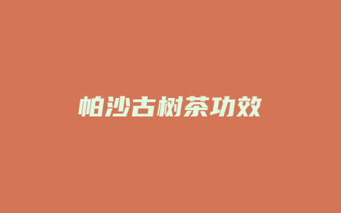 帕沙古树茶功效_http://www.chayejidi.com_茶叶功效_第1张