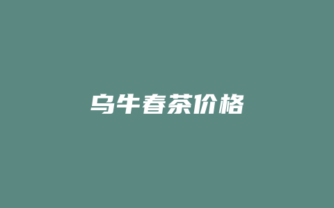 乌牛春茶价格_http://www.chayejidi.com_茶叶价格_第1张