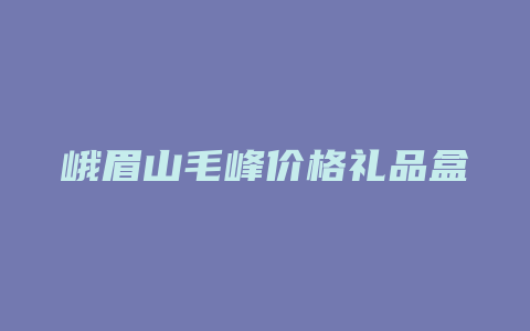 峨眉山毛峰价格多少礼品盒_http://www.chayejidi.com_茶叶价格_第1张