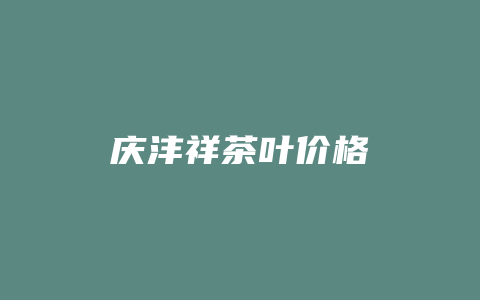 庆沣祥茶叶价格多少_http://www.chayejidi.com_茶叶价格_第1张