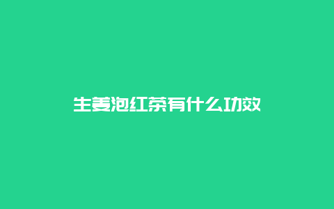 生姜泡红茶有什么功效_http://www.chayejidi.com_茶叶功效_第1张