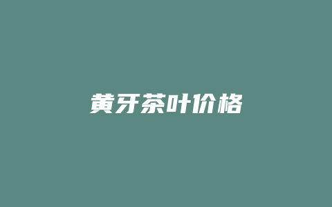 黄牙茶叶价格_http://www.chayejidi.com_茶叶价格_第1张