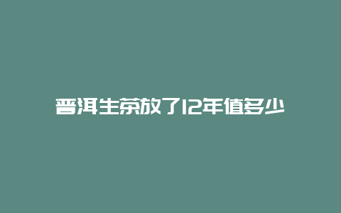 普洱生茶放了12年值多少_http://www.chayejidi.com_茶叶知识_第1张