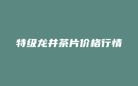 特级龙井茶片价格行情_http://www.chayejidi.com_茶叶价格_第1张