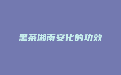 黑茶湖南安化的功效_http://www.chayejidi.com_茶叶功效_第1张