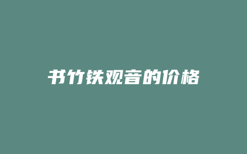 书竹铁观音的价格多少_http://www.chayejidi.com_茶叶价格_第1张