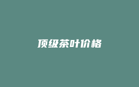 顶级茶叶价格_http://www.chayejidi.com_茶叶价格_第1张