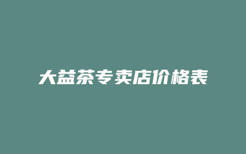 大益茶专卖店价格多少表_http://www.chayejidi.com_茶叶价格_第1张