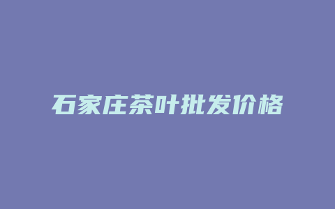 石家庄茶叶批发价格_http://www.chayejidi.com_茶叶价格_第1张