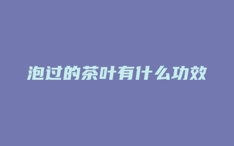 泡过的茶叶有什么功效_http://www.chayejidi.com_茶叶功效_第1张