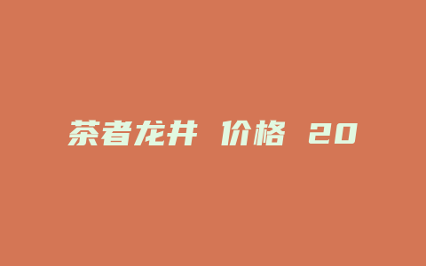 茶者龙井 价格 2024_http://www.chayejidi.com_茶叶价格_第1张