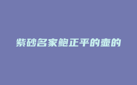 紫砂名家鲍正平的壶的价格_http://www.chayejidi.com_茶叶价格_第1张